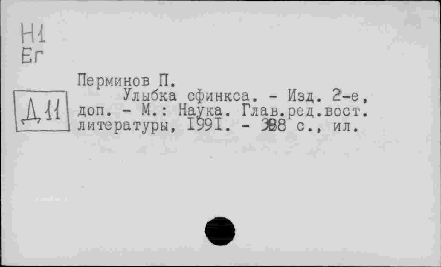 ﻿Hi
Ег
АН
Перминов П.
Улыбка сфинкса. - Изд. 2-е, доп. - М.: Наука. Глав.ред.вост, литературы, 1991. - ЗВ8 с., ил.